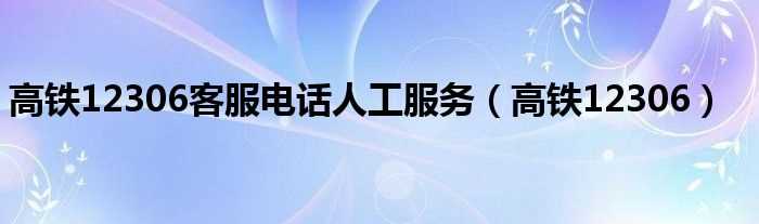 高铁12306_高铁12306客服电话人工服务(订票服务电话)