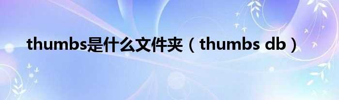 thumbs_db_thumbs是什么文件夹?(thumbs是什么文件)