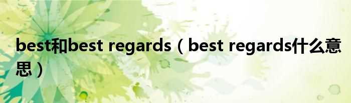 best_regards什么意思_best和best_regards?(best regards)