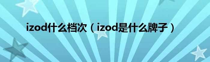 izod是什么牌子_izod什么档次?(izod)