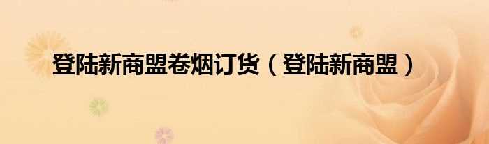 登陆新商盟_登陆新商盟卷烟订货(新商联盟订货)