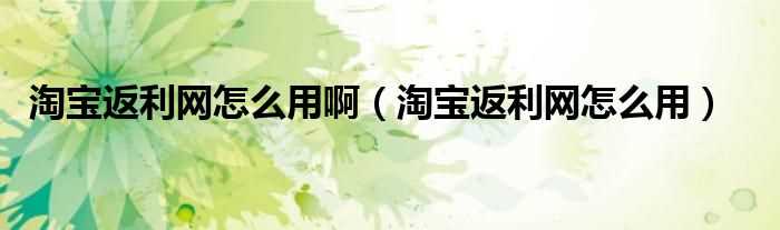 淘宝返利网怎么用_淘宝返利网怎么用啊?(返利网 淘宝)