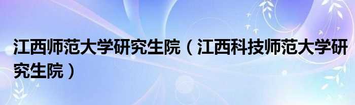 江西科技师范大学研究生院_江西师范大学研究生院(江西师范大学研究生院)