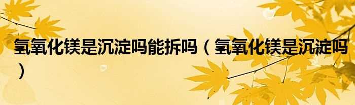 氢氧化镁是沉淀吗?氢氧化镁是沉淀吗?能拆吗?(氢氧化镁是沉淀吗)