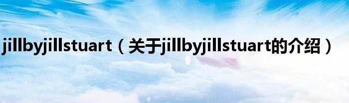 关于jillbyjillstuart的介绍_jillbyjillstuart(jillbyjillstuart)