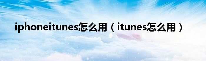 itunes怎么用_iphoneitunes怎么用?(iphone itunes)