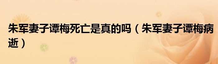 朱军妻子谭梅病逝_朱军妻子谭梅死亡是真的吗?(朱军老婆病逝)