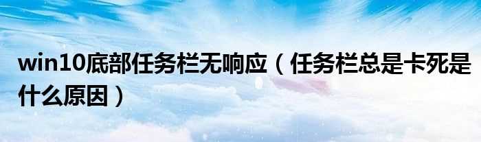任务栏总是卡死是什么原因_win10底部任务栏无响应?(win10底部任务栏无响应)