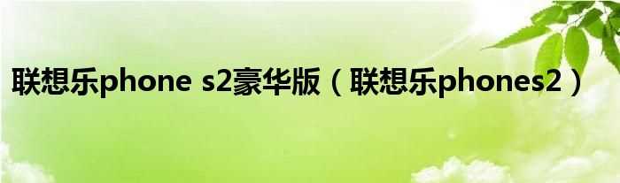 联想乐phones2_联想乐phone_s2豪华版(乐phone)