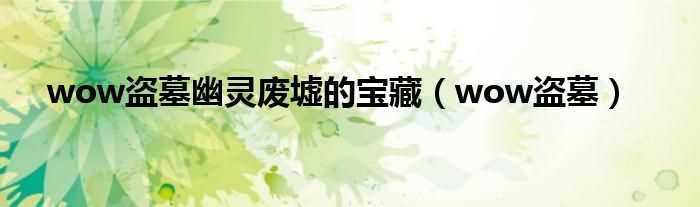 wow盗墓_wow盗墓幽灵废墟的宝藏(幽灵废墟的宝藏)