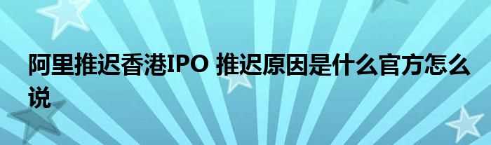 阿里推迟香港IPO_推迟原因是什么官方怎么说?(阿里推迟香港ipo)