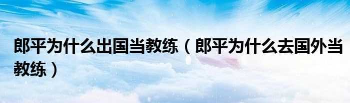 郎平为什么去国外当教练_郎平为什么出国当教练?(郎平为什么到美国执教)