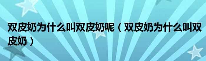 双皮奶为什么叫双皮奶_双皮奶为什么叫双皮奶呢?(双皮奶)