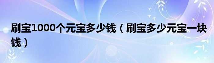 刷宝多少元宝一块钱_刷宝1000个元宝多少钱?(刷宝多少元宝一块钱)