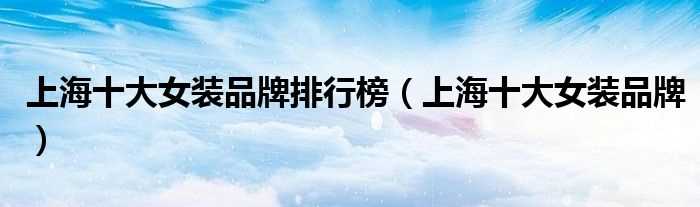 上海十大女装品牌_上海十大女装品牌排行榜(上海女装品牌)