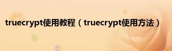 truecrypt使用方法_truecrypt使用教程(truecrypt)