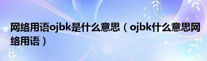 ojbk什么意思网络用语_网络用语ojbk是什么意思?(ojbk什么意思)