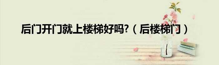 后楼梯门_后门开门就上楼梯好吗?(后楼梯门)