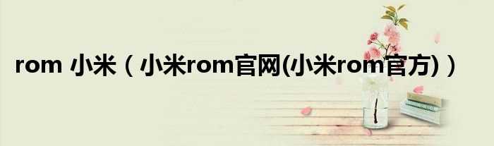 小米rom官网(小米rom官方_rom_小米)(小米rom官网)