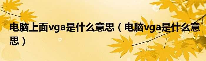 电脑vga是什么意思_电脑上面vga是什么意思?(vga是什么意思)