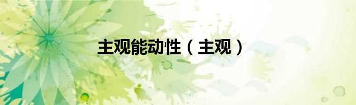 主观_主观能动性(主观能动性)