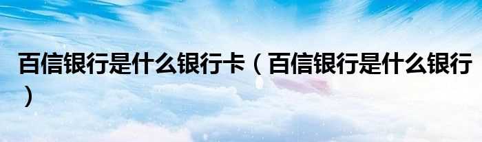 百信银行是什么银行_百信银行是什么银行卡?(百信银行)