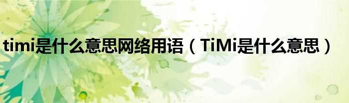 TiMi是什么意思_timi是什么意思网络用语?(timi)