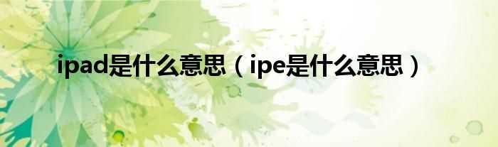 ipe是什么意思_ipad是什么意思?(ipe)