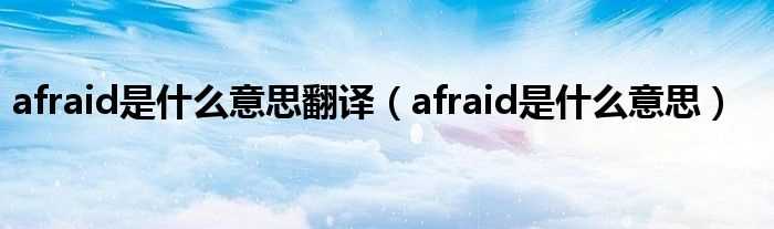afraid是什么意思_afraid是什么意思翻译?(afraid)