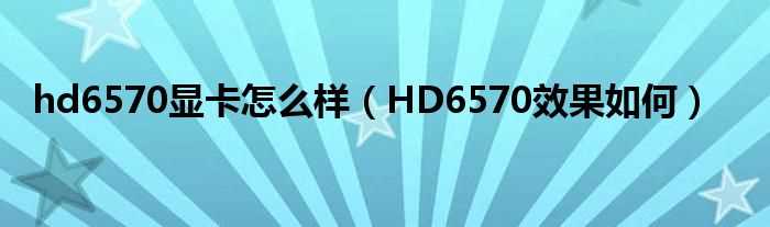 HD6570效果怎么_hd6570显卡怎么样?(hd6570显卡怎么样)