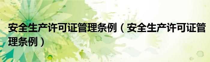 安全生产许可证管理条例_安全生产许可证管理条例(安全生产许可证条例)