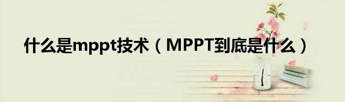 MPPT到底是什么_什么是mppt技术?(mppt)