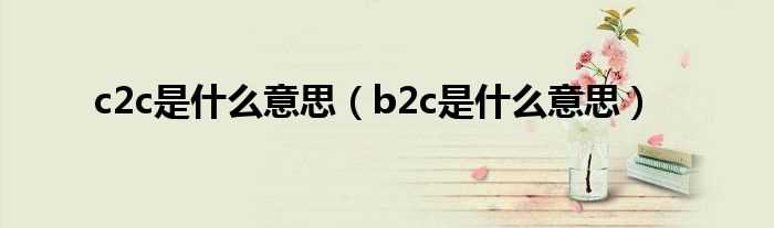 b2c是什么意思_c2c是什么意思?(c2c)