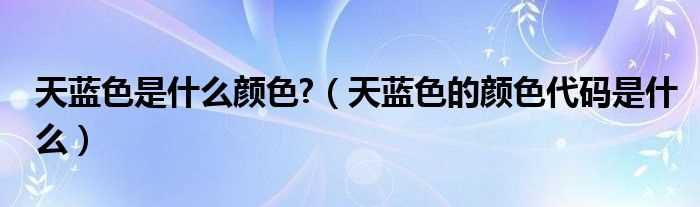 天蓝色的颜色代码是什么_天蓝色是什么颜色?(天蓝色)