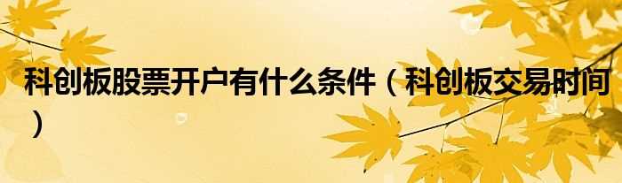 科创板交易时间_科创板股票开户有什么条件?(科创板股票开户有什么条件)