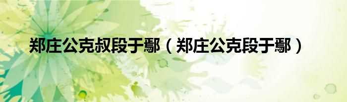 郑庄公克段于鄢_郑庄公克叔段于鄢(郑伯克段于鄢)