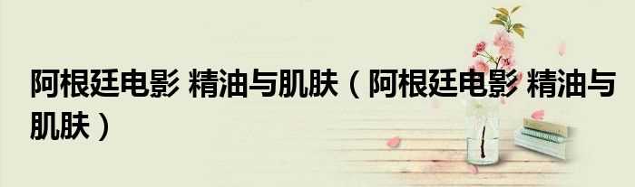 阿根廷电影_精油与肌肤_阿根廷电影_精油与肌肤(精油与肌肤 下载)