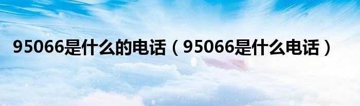 95066是什么电话_95066是什么的电话?(95066)