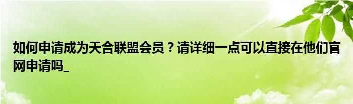 怎么申请成为天合联盟会员？请详细一点可以直接在他们官网申请吗??(天合联盟)
