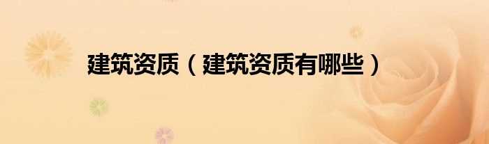 建筑资质有哪些_建筑资质?(建筑资质)