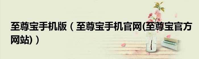 至尊宝手机官网(至尊宝官方网站_至尊宝手机版)(至尊宝手机官网)
