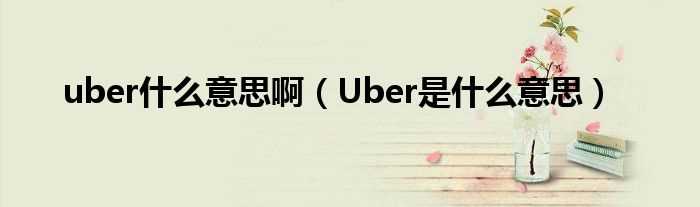 Uber是什么意思_uber什么意思啊?(uber)