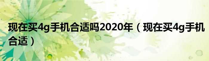 现在买4g手机合适_现在买4g手机合适吗?2020年(2020年了还有必要买4g手机)