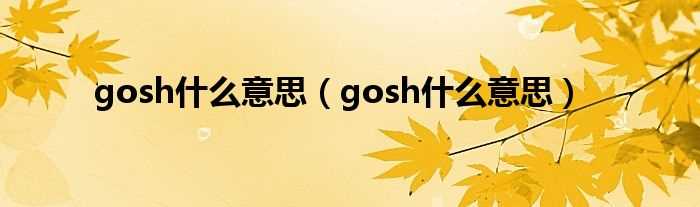 gosh什么意思_gosh什么意思?(gosh什么意思)
