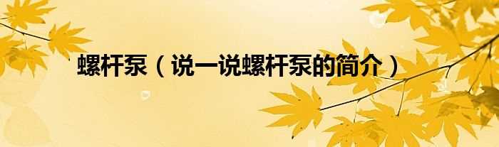 说一说螺杆泵的简介_螺杆泵(螺杆泵)