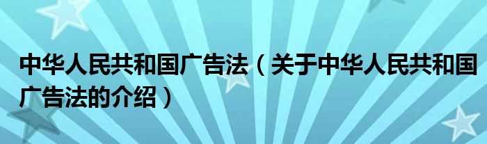 关于中华人民共和国广告法的介绍_中华人民共和国广告法(中华人民共和国广告法)