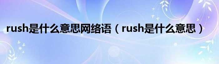rush是什么意思_rush是什么意思网络语?(rush)