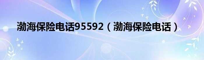渤海保险电话_渤海保险电话95592(渤海保险)