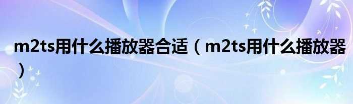m2ts用什么播放器_m2ts用什么播放器合适?(m2ts播放器)