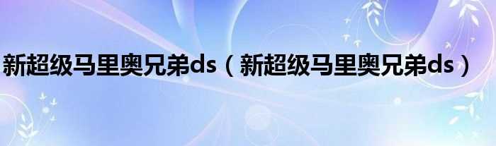 新超级马里奥兄弟ds_新超级马里奥兄弟ds(新超级马里奥兄弟ds)